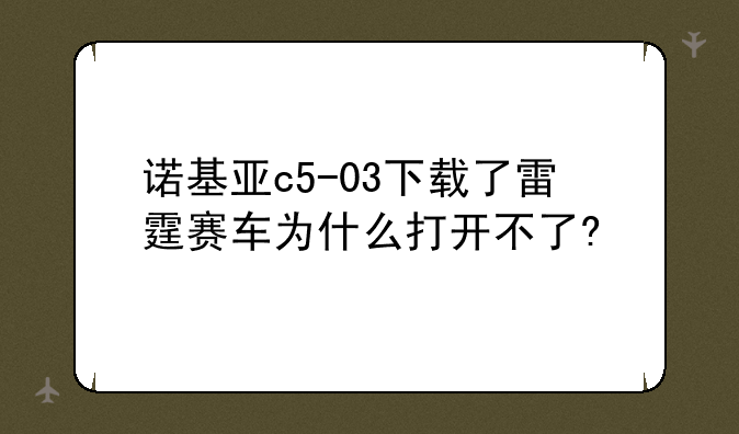 诺基亚c5-03下载了雷霆赛车为什么打开不了?