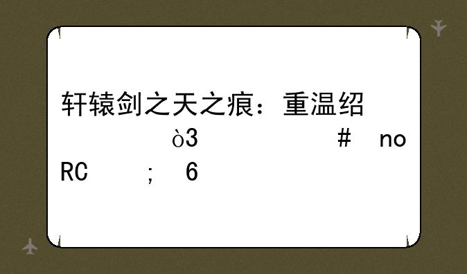 轩辕剑之天之痕：重温经典，一览盛唐风华