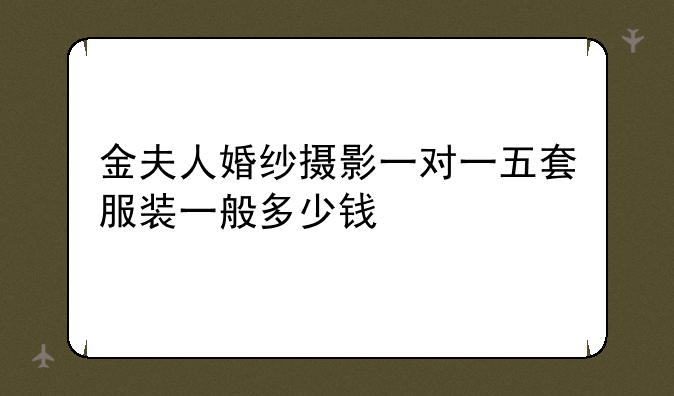 金夫人婚纱摄影一对一五套服装一般多少钱