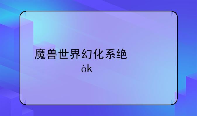 魔兽世界幻化系统详解：打造你的专属英雄