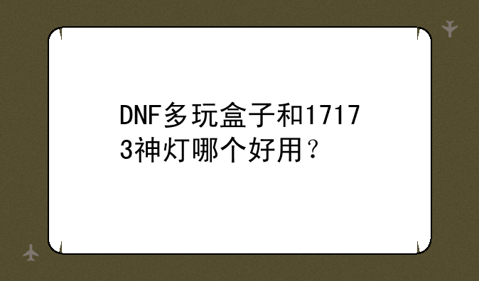 DNF多玩盒子和17173神灯哪个好用？