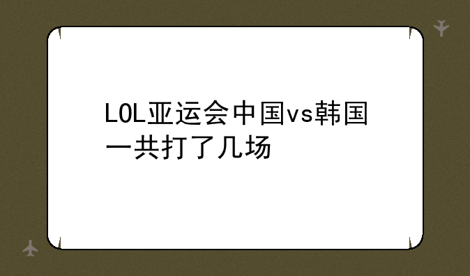 LOL亚运会中国vs韩国一共打了几场