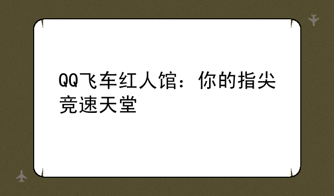 QQ飞车红人馆：你的指尖竞速天堂