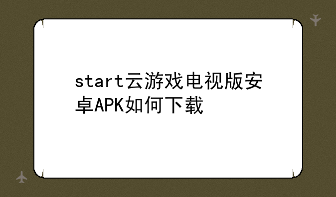 start云游戏电视版安卓APK如何下载