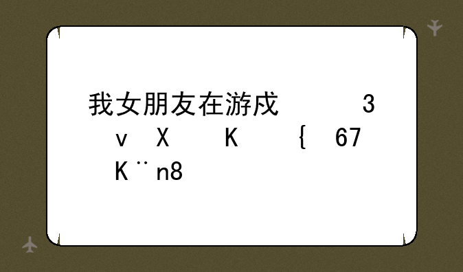我女朋友在游戏里跟别人结cp了。