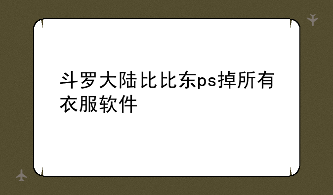 斗罗大陆比比东ps掉所有衣服软件
