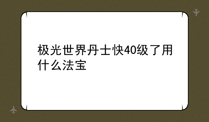 极光世界丹士快40级了用什么法宝