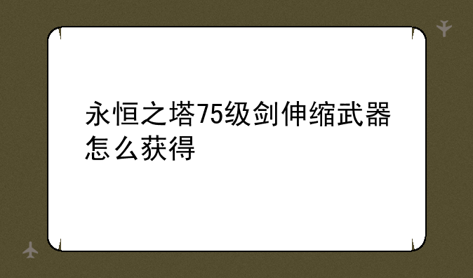 永恒之塔75级剑伸缩武器怎么获得