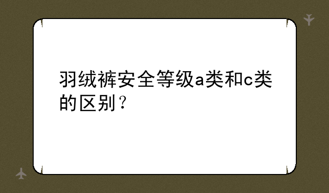 羽绒裤安全等级a类和c类的区别？