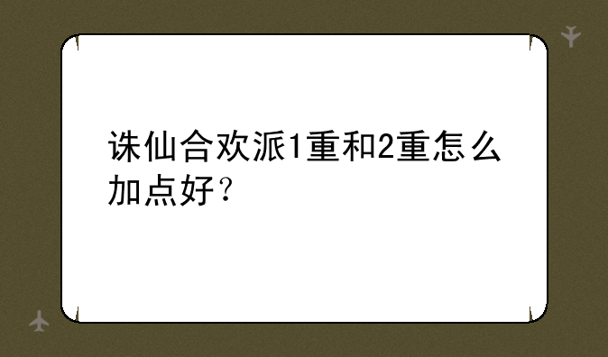 诛仙合欢派1重和2重怎么加点好？