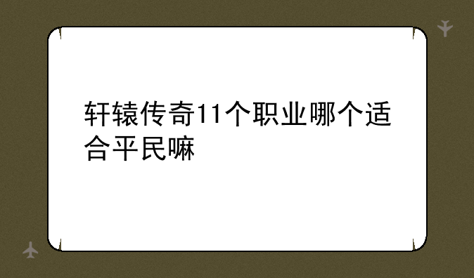 轩辕传奇11个职业哪个适合平民嘛
