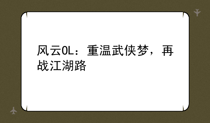 风云OL：重温武侠梦，再战江湖路