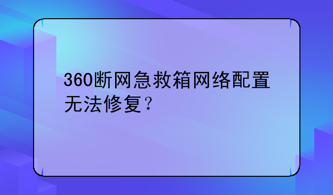 360断网急救箱网络配置无法修复？
