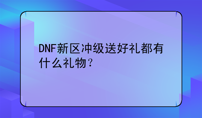 DNF新区冲级送好礼都有什么礼物？