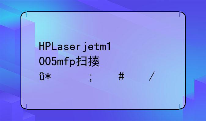 HPLaserjetm1005mfp扫描仪驱动怎么下载