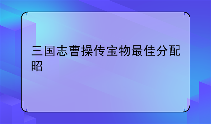 三国志曹操传宝物最佳分配是什么
