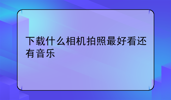 下载什么相机拍照最好看还有音乐