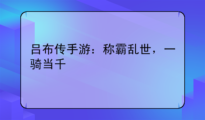 吕布传手游：称霸乱世，一骑当千