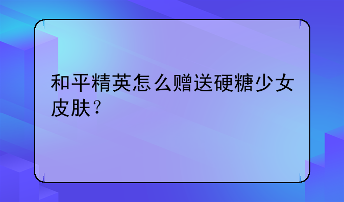 和平精英怎么赠送硬糖少女皮肤？