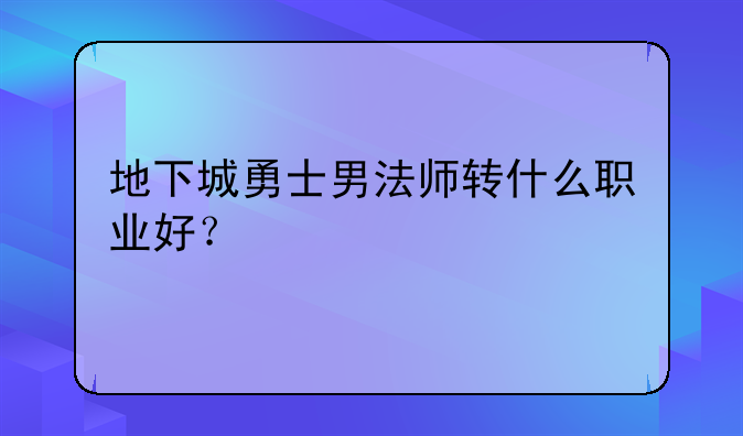 地下城勇士男法师转什么职业好？