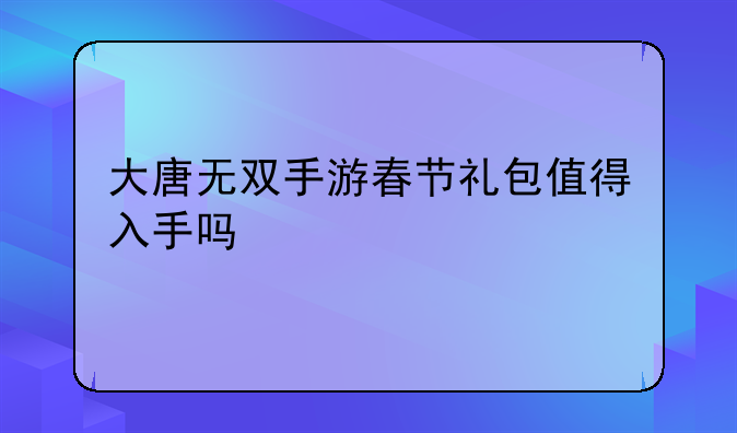 大唐无双手游春节礼包值得入手吗