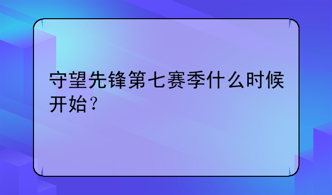 守望先锋第七赛季什么时候开始？