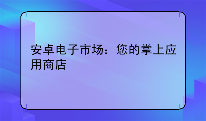 安卓电子市场：您的掌上应用商店