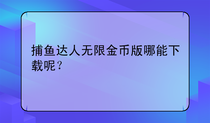 捕鱼达人无限金币版哪能下载呢？