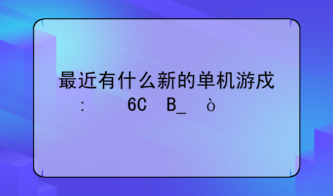 最近有什么新的单机游戏推荐吗？