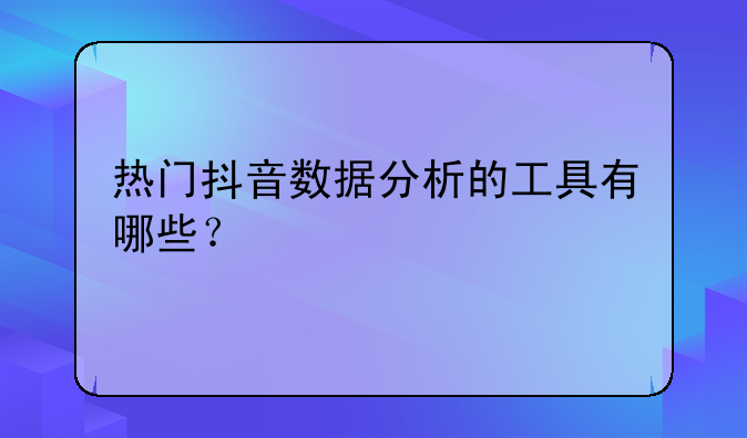 热门抖音数据分析的工具有哪些？