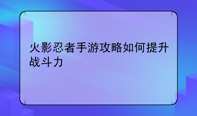 火影忍者手游攻略如何提升战斗力