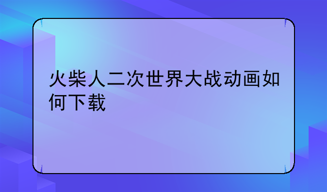 火柴人二次世界大战动画如何下载