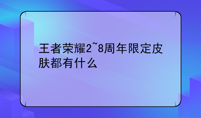 王者荣耀2~8周年限定皮肤都有什么