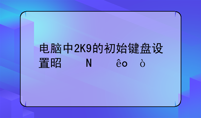 电脑中2K9的初始键盘设置是哪些？