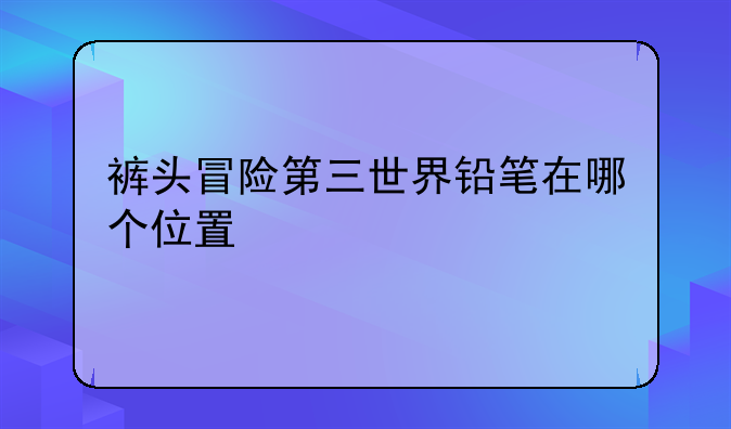 裤头冒险第三世界铅笔在哪个位置