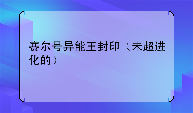 赛尔号异能王封印（未超进化的）
