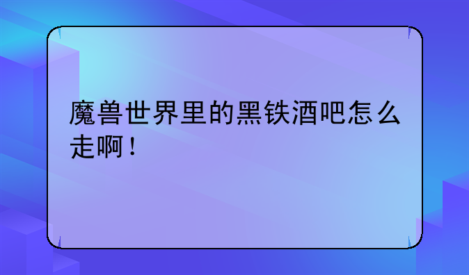 魔兽世界里的黑铁酒吧怎么走啊！