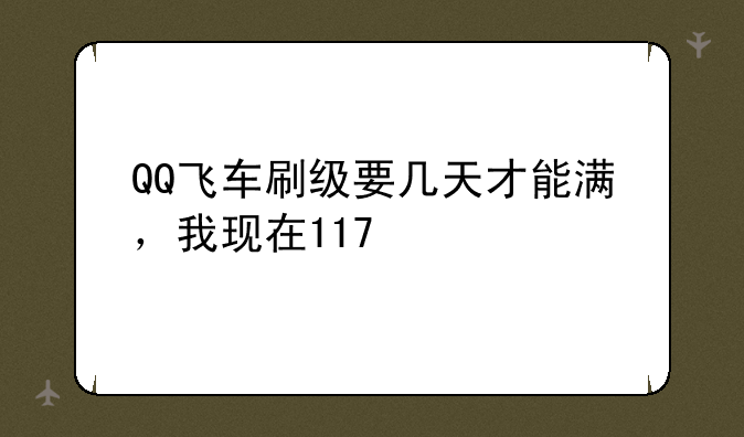QQ飞车刷级要几天才能满，我现在117