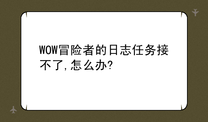 WOW冒险者的日志任务接不了,怎么办?