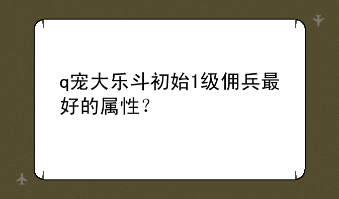 q宠大乐斗初始1级佣兵最好的属性？