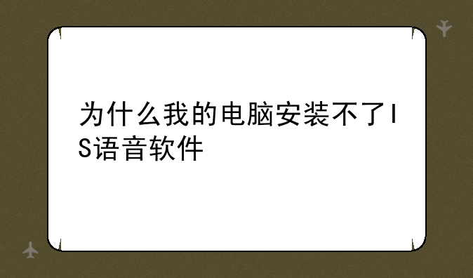 为什么我的电脑安装不了IS语音软件