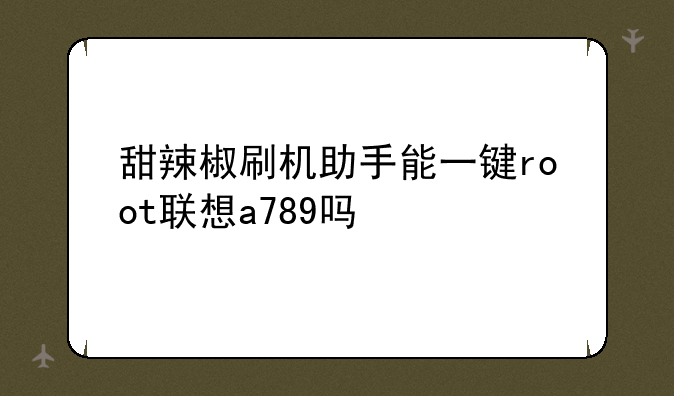 甜辣椒刷机助手能一键root联想a789吗