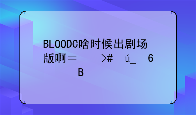 BLOODC啥时候出剧场版啊？又得半年吗