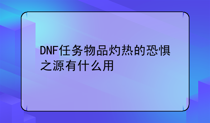 DNF任务物品灼热的恐惧之源有什么用