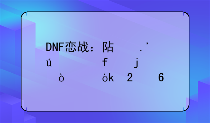 DNF恋战：阿拉德大陆的浪漫约会指南