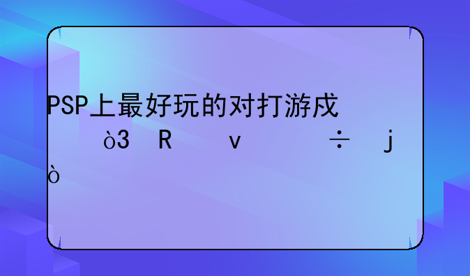 PSP上最好玩的对打游戏，画面好的？