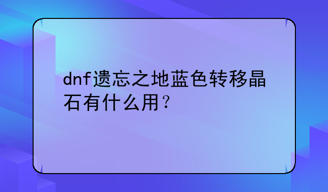 dnf遗忘之地蓝色转移晶石有什么用？