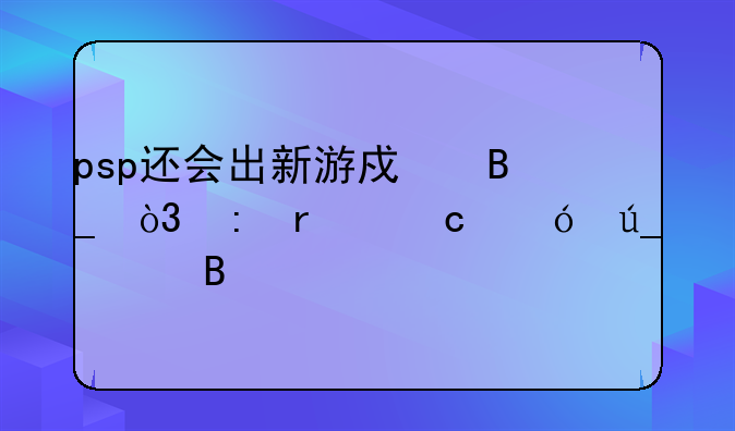 psp还会出新游戏吗，现在还值得买吗