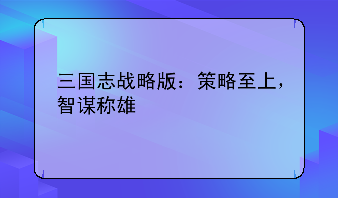 三国志战略版：策略至上，智谋称雄