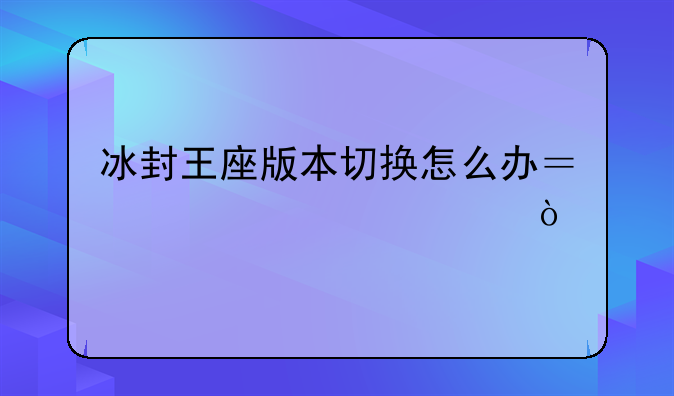 冰封王座版本切换怎么办？要详细？